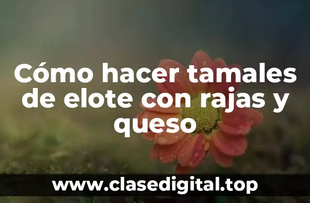 Cómo hacer tamales de elote con rajas y queso