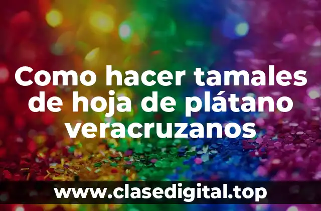 Como hacer tamales de hoja de plátano veracruzanos