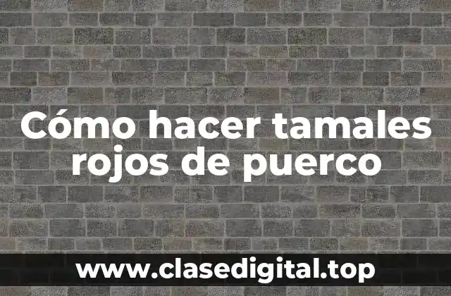 Cómo hacer tamales rojos de puerco