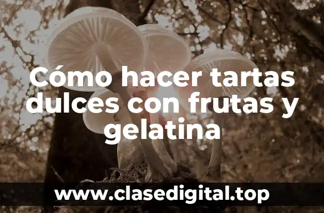 Cómo hacer tartas dulces con frutas y gelatina