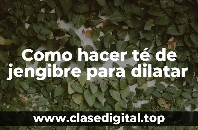 Como hacer té de jengibre para dilatar