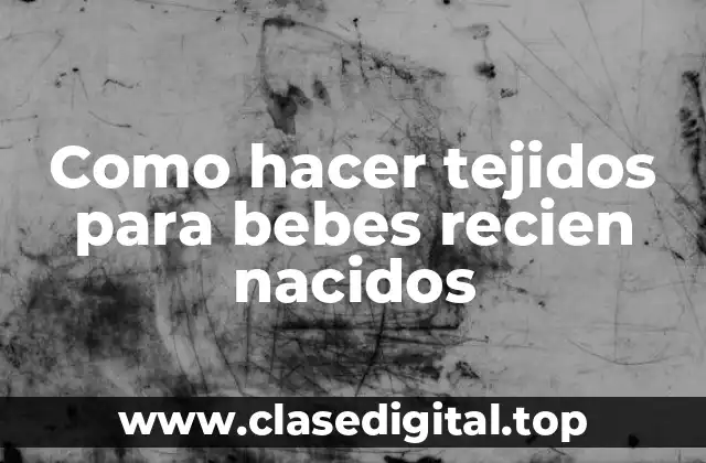 Como hacer tejidos para bebes recien nacidos