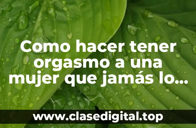 Como hacer tener orgasmo a una mujer que jamás lo tuvo