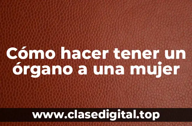 Cómo hacer tener un órgano a una mujer