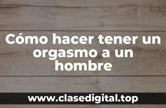 ¿Qué es un orgasmo en un hombre y cómo se produce?
