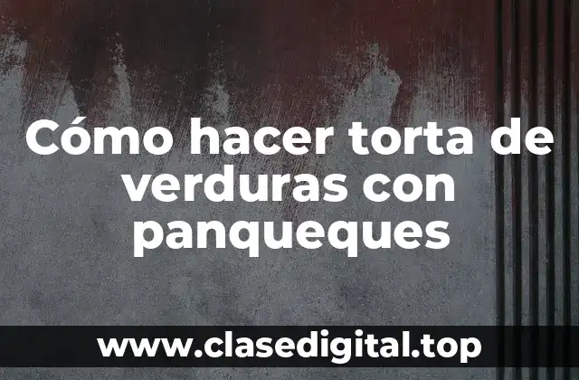 Cómo hacer torta de verduras con panqueques