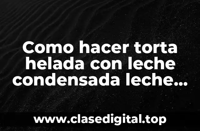 Como hacer torta helada con leche condensada leche evaporada