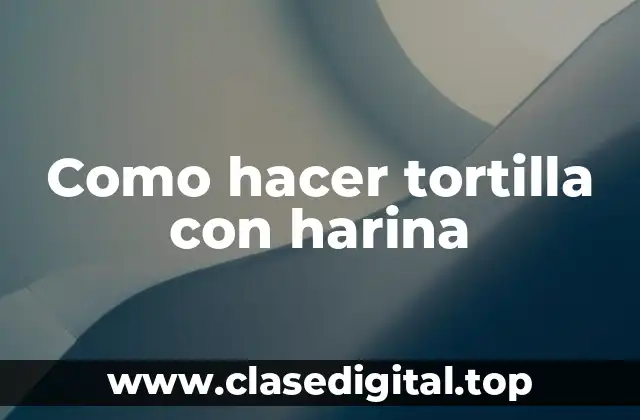 Como hacer tortilla con harina