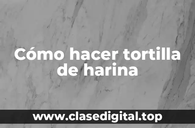 Cómo hacer tortilla de harina