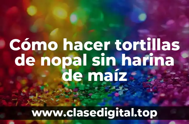 Cómo hacer tortillas de nopal sin harina de maíz