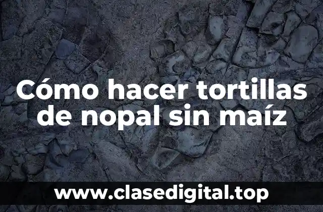 Cómo hacer tortillas de nopal sin maíz