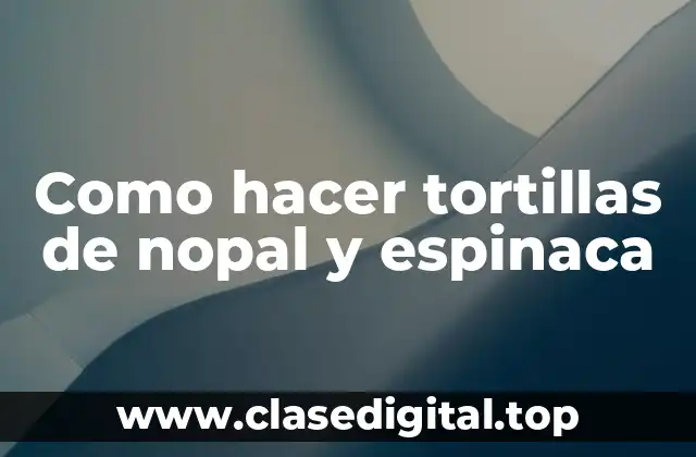 Como hacer tortillas de nopal y espinaca
