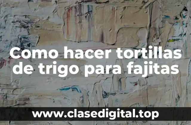 Como hacer tortillas de trigo para fajitas