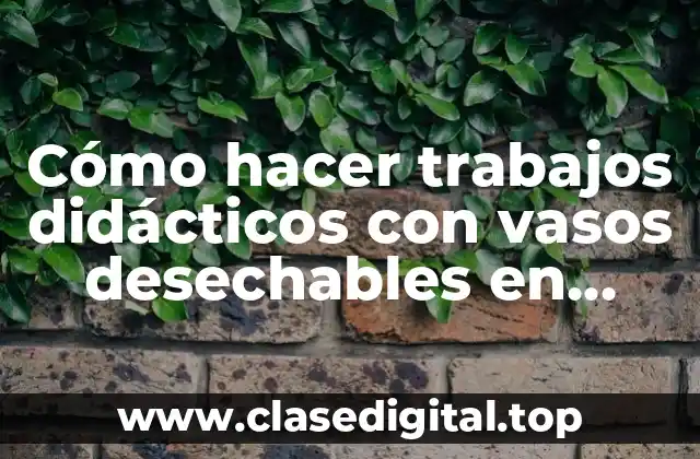 Cómo hacer trabajos didácticos con vasos desechables en ciencias naturales