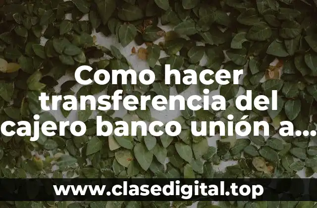 Como hacer transferencia del cajero banco unión a otro banco