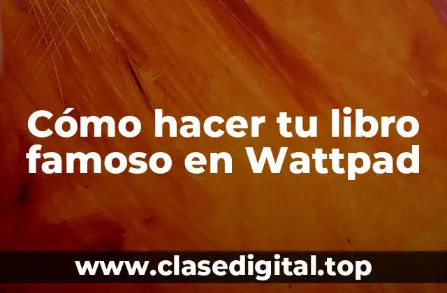 Cómo hacer tu libro famoso en Wattpad