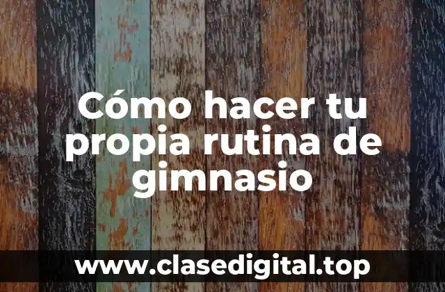 Cómo hacer tu propia rutina de gimnasio