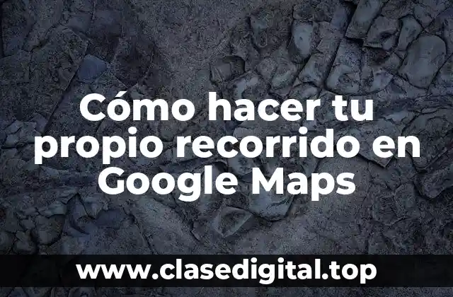 Cómo hacer tu propio recorrido en Google Maps