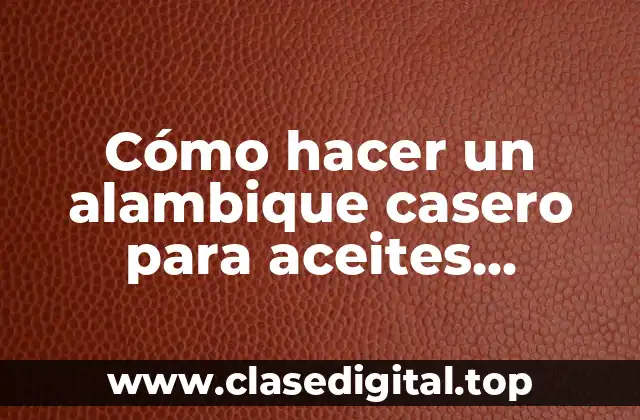 Cómo hacer un alambique casero para aceites esenciales