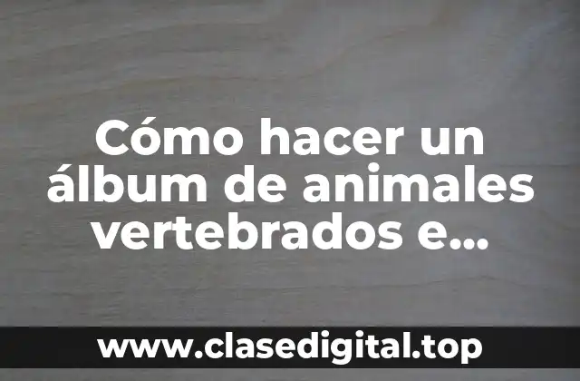 Cómo hacer un álbum de animales vertebrados e invertebrados