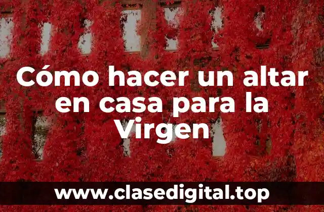 Cómo hacer un altar en casa para la Virgen