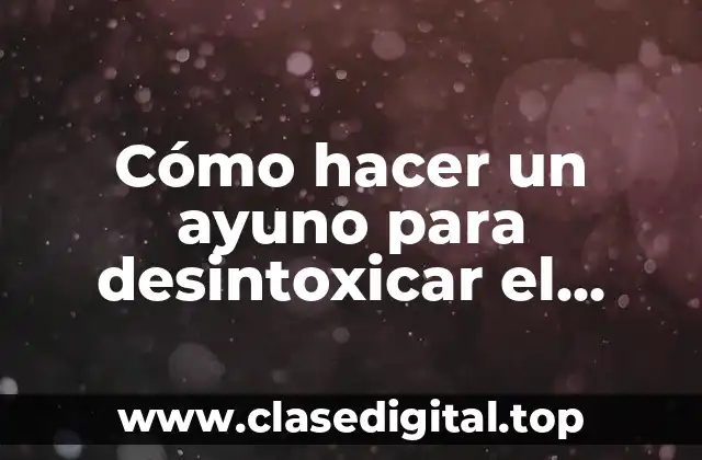 Cómo hacer un ayuno para desintoxicar el cuerpo