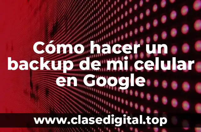 Cómo hacer un backup de mi celular en Google