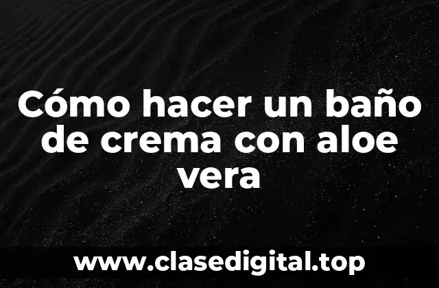 Cómo hacer un baño de crema con aloe vera
