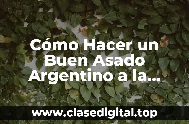 Cómo Hacer un Buen Asado Argentino a la Parrilla