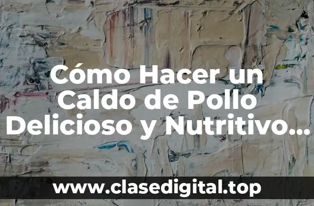 Cómo Hacer un Caldo de Pollo Delicioso y Nutritivo en Casa