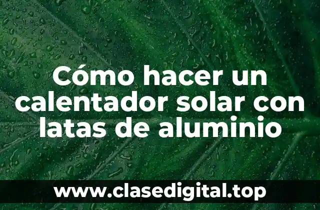 Cómo hacer un calentador solar con latas de aluminio