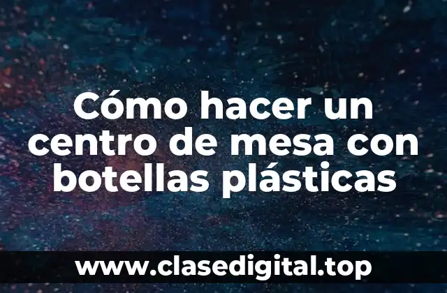 Cómo hacer un centro de mesa con botellas plásticas