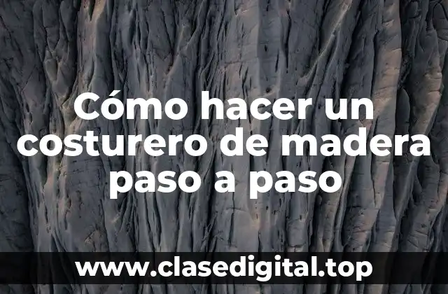 ¿Qué es un costurero de madera y para qué sirve?