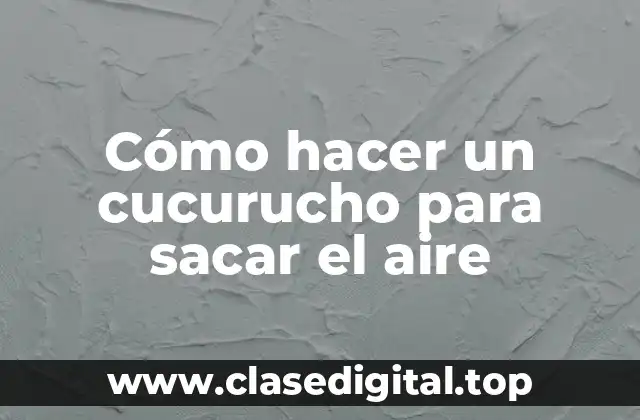 Cómo hacer un cucurucho para sacar el aire