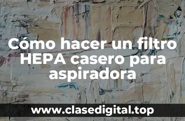 Cómo hacer un filtro HEPA casero para aspiradora