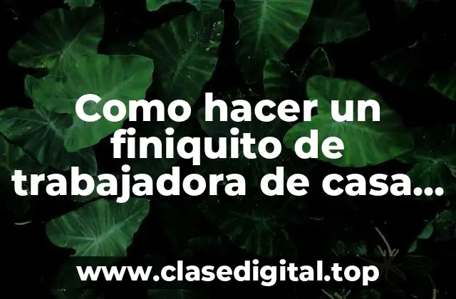 Como hacer un finiquito de trabajadora de casa particular