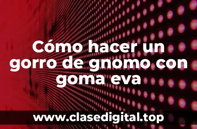 Cómo hacer un gorro de gnomo con goma eva