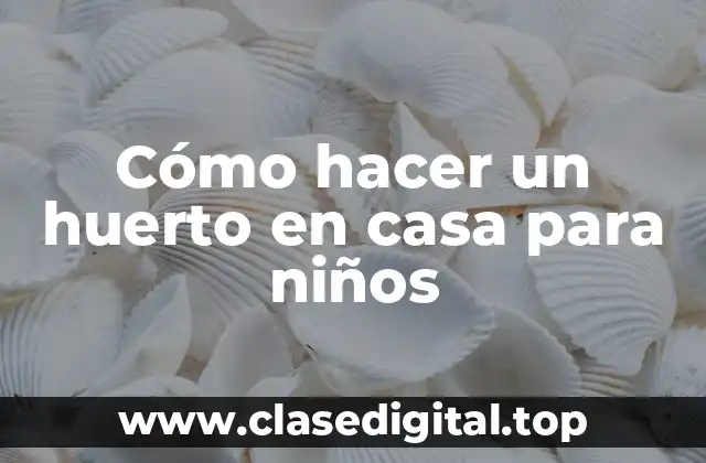 Cómo hacer un huerto en casa para niños