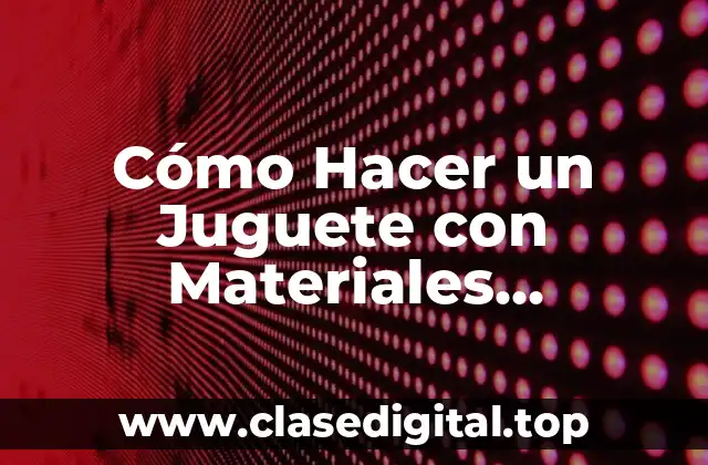 Cómo Hacer un Juguete con Materiales Reciclados