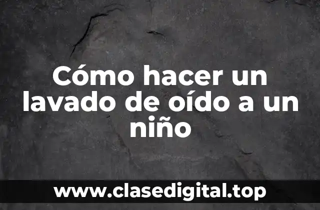 Cómo hacer un lavado de oído a un niño