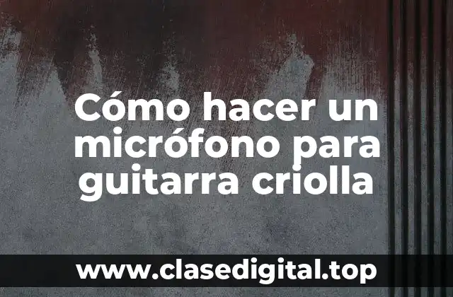 Cómo hacer un micrófono para guitarra criolla