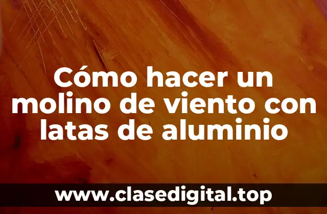 Cómo hacer un molino de viento con latas de aluminio