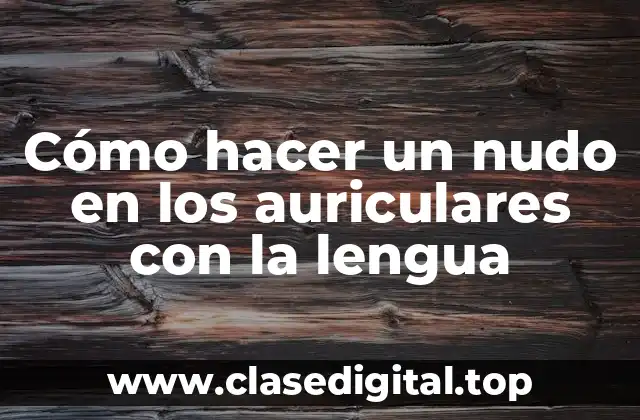 Cómo hacer un nudo en los auriculares con la lengua