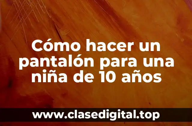 Cómo hacer un pantalón para una niña de 10 años