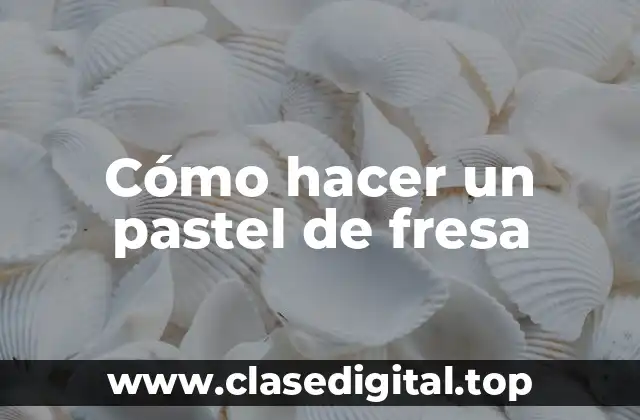 Cómo hacer un pastel de fresa