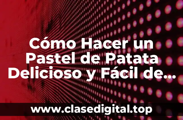 Cómo Hacer un Pastel de Patata Delicioso y Fácil de Preparar