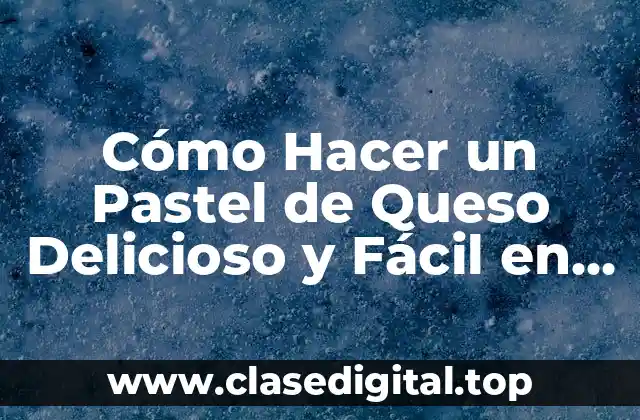 Cómo Hacer un Pastel de Queso Delicioso y Fácil en Casa
