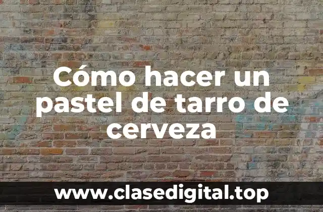 Cómo hacer un pastel de tarro de cerveza