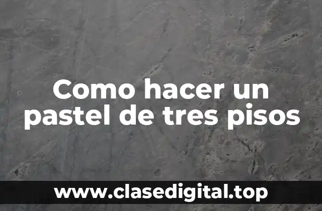 Como hacer un pastel de tres pisos