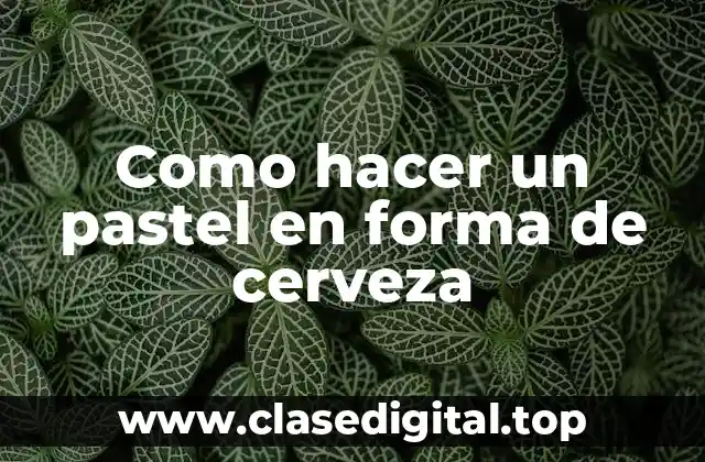 Como hacer un pastel en forma de cerveza